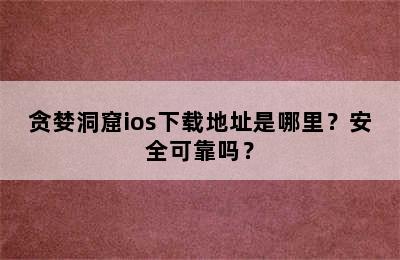 贪婪洞窟ios下载地址是哪里？安全可靠吗？