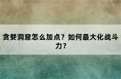 贪婪洞窟怎么加点？如何最大化战斗力？