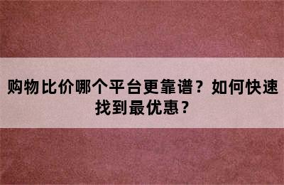 购物比价哪个平台更靠谱？如何快速找到最优惠？