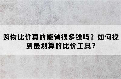 购物比价真的能省很多钱吗？如何找到最划算的比价工具？