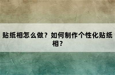 贴纸相怎么做？如何制作个性化贴纸相？