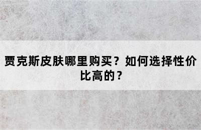 贾克斯皮肤哪里购买？如何选择性价比高的？