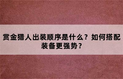 赏金猎人出装顺序是什么？如何搭配装备更强势？