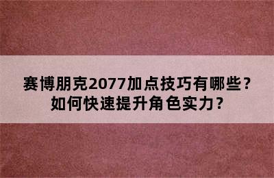 赛博朋克2077加点技巧有哪些？如何快速提升角色实力？