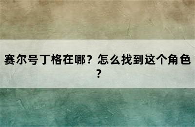 赛尔号丁格在哪？怎么找到这个角色？