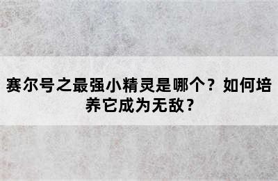 赛尔号之最强小精灵是哪个？如何培养它成为无敌？