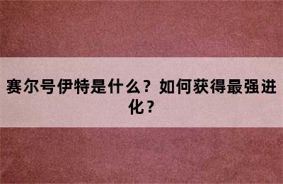 赛尔号伊特是什么？如何获得最强进化？