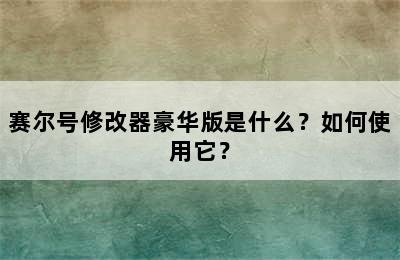 赛尔号修改器豪华版是什么？如何使用它？