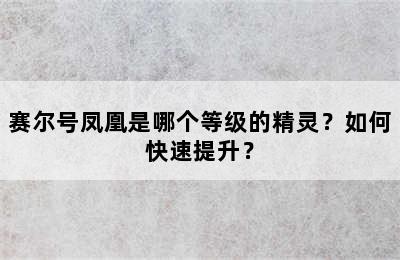 赛尔号凤凰是哪个等级的精灵？如何快速提升？