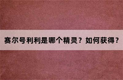 赛尔号利利是哪个精灵？如何获得？