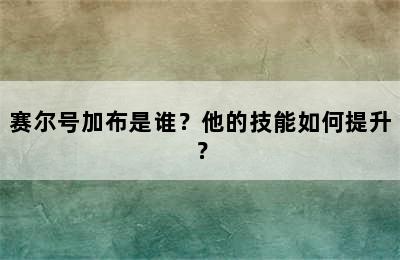 赛尔号加布是谁？他的技能如何提升？