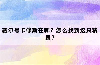 赛尔号卡修斯在哪？怎么找到这只精灵？