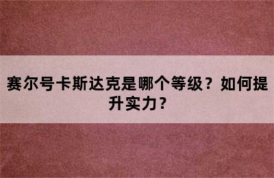 赛尔号卡斯达克是哪个等级？如何提升实力？