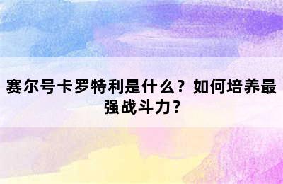 赛尔号卡罗特利是什么？如何培养最强战斗力？