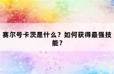 赛尔号卡茨是什么？如何获得最强技能？