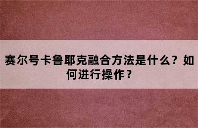 赛尔号卡鲁耶克融合方法是什么？如何进行操作？