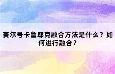 赛尔号卡鲁耶克融合方法是什么？如何进行融合？