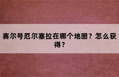 赛尔号厄尔塞拉在哪个地图？怎么获得？