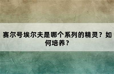 赛尔号埃尔夫是哪个系列的精灵？如何培养？