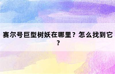 赛尔号巨型树妖在哪里？怎么找到它？