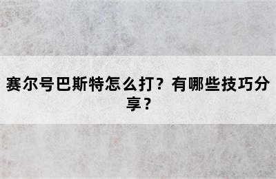 赛尔号巴斯特怎么打？有哪些技巧分享？