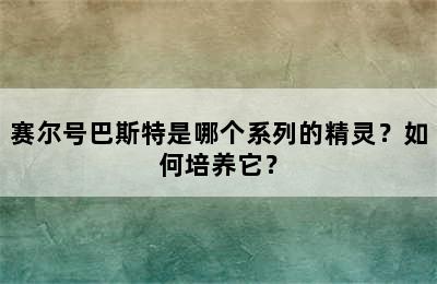 赛尔号巴斯特是哪个系列的精灵？如何培养它？