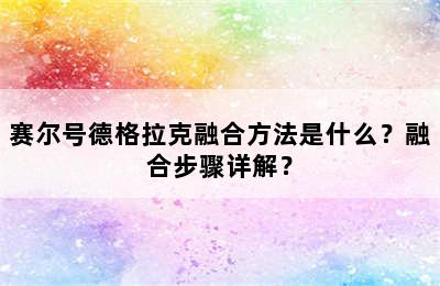 赛尔号德格拉克融合方法是什么？融合步骤详解？