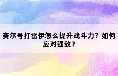 赛尔号打雷伊怎么提升战斗力？如何应对强敌？