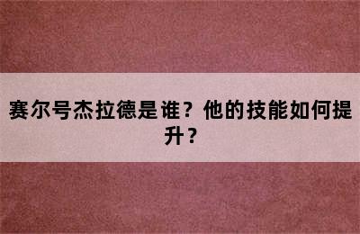 赛尔号杰拉德是谁？他的技能如何提升？