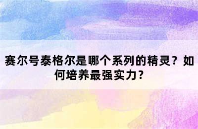 赛尔号泰格尔是哪个系列的精灵？如何培养最强实力？