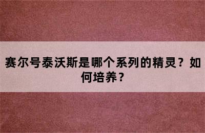 赛尔号泰沃斯是哪个系列的精灵？如何培养？