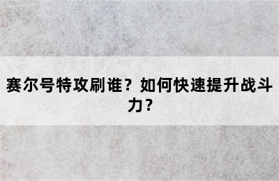 赛尔号特攻刷谁？如何快速提升战斗力？