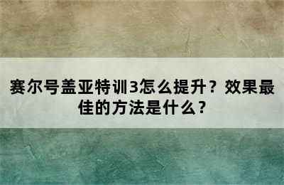 赛尔号盖亚特训3怎么提升？效果最佳的方法是什么？