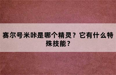 赛尔号米咔是哪个精灵？它有什么特殊技能？