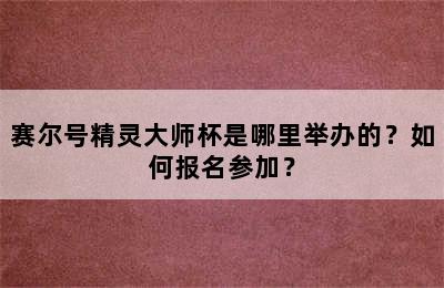 赛尔号精灵大师杯是哪里举办的？如何报名参加？