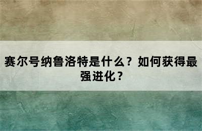 赛尔号纳鲁洛特是什么？如何获得最强进化？