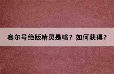 赛尔号绝版精灵是啥？如何获得？