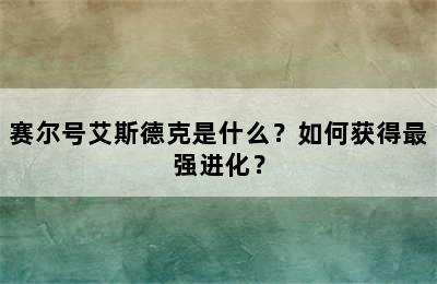 赛尔号艾斯德克是什么？如何获得最强进化？