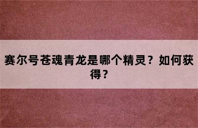 赛尔号苍魂青龙是哪个精灵？如何获得？