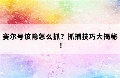 赛尔号该隐怎么抓？抓捕技巧大揭秘！