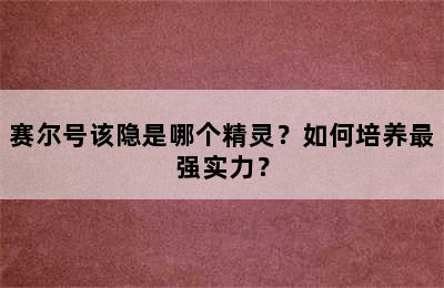 赛尔号该隐是哪个精灵？如何培养最强实力？