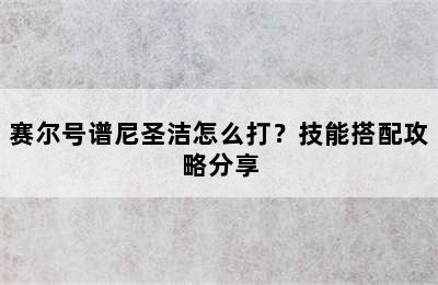 赛尔号谱尼圣洁怎么打？技能搭配攻略分享