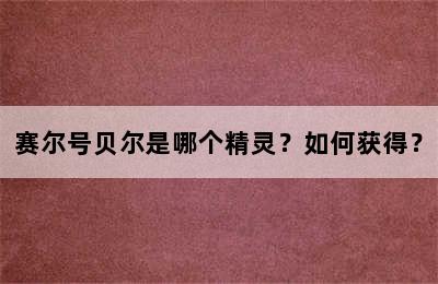 赛尔号贝尔是哪个精灵？如何获得？