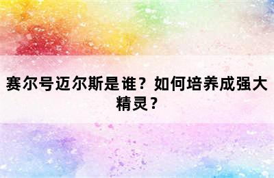 赛尔号迈尔斯是谁？如何培养成强大精灵？