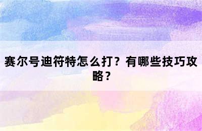 赛尔号迪符特怎么打？有哪些技巧攻略？