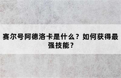 赛尔号阿德洛卡是什么？如何获得最强技能？