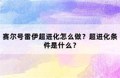 赛尔号雷伊超进化怎么做？超进化条件是什么？