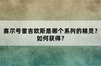 赛尔号雷吉欧斯是哪个系列的精灵？如何获得？