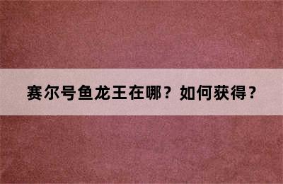 赛尔号鱼龙王在哪？如何获得？