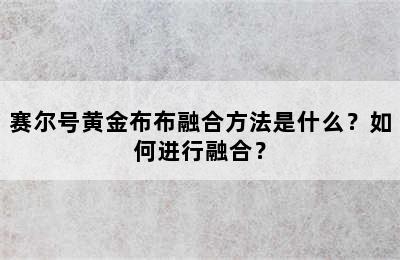 赛尔号黄金布布融合方法是什么？如何进行融合？